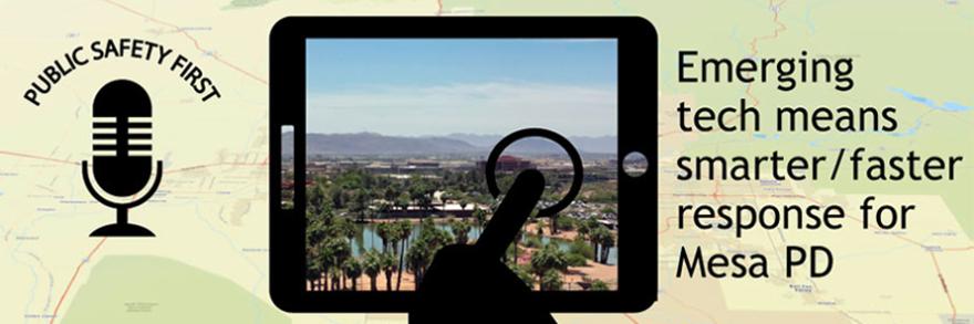 Public Safety First podcast icon, an icon of a finger touching a tablet screen with a photo of a river in Arizona in the back drop and text reading, “Emerging tech means smarter/faster response for Mesa PD” overlay a map of Mesa, Arizona.